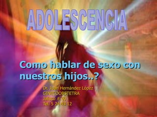 Como hablar de sexo con
nuestros hijos..?
    Dr. Juan Hernández López
    GINECOOBSTETRA
    Jalisco # 40
    Tel. 5 24 43 12
 
