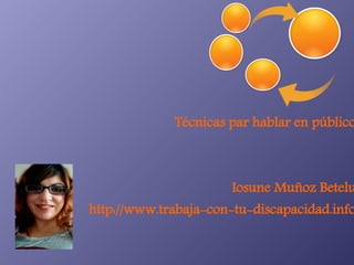 Técnicas para hablar bien en públicoTécnicas par hablar en público
Iosune Muñoz Betelu
http://www.trabaja-con-tu-discapacidad.info
 