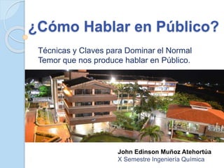 ¿Cómo Hablar en Público?
Técnicas y Claves para Dominar el Normal
Temor que nos produce hablar en Público.
John Edinson Muñoz Atehortúa
X Semestre Ingeniería Química
 