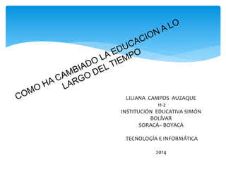 LILIANA CAMPOS AUZAQUE
11-2
INSTITUCIÓN EDUCATIVA SIMÓN
BOLÍVAR
SORACÁ– BOYACÁ
TECNOLOGÍA E INFORMÁTICA
2014
 