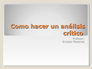 Como hacer un análisisComo hacer un análisis
críticocrítico
Profesor:
Ernesto Maisonet
 