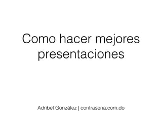 Como hacer mejores
presentaciones
Adribel González | contrasena.com.do
 
