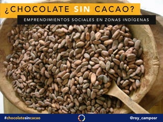 ¿CHOCOLATE SIN CACAO? 
EMPRENDIMIENTOS SOCIALES EN ZONAS INDÍGENAS 
#chocolatesincacao @roy_camposr 
 