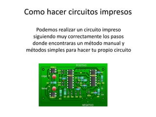 Como hacer circuitos impresos
    Podemos realizar un circuito impreso
  siguiendo muy correctamente los pasos
  donde encontraras un método manual y
métodos simples para hacer tu propio circuito
 