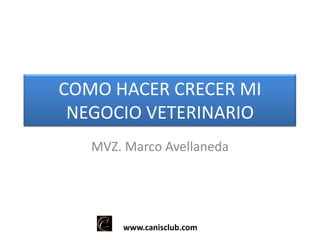 COMO HACER CRECER MI
NEGOCIO VETERINARIO
MVZ. Marco Avellaneda

www.canisclub.com

 