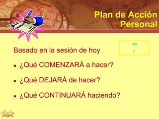 Plan de Acción
                              Personal

                                ’10
Basado en la sesión de hoy       I


   ¿Qué COMENZARÁ a hacer?

   ¿Qué DEJARÁ de hacer?

   ¿Qué CONTINUARÁ haciendo?
 