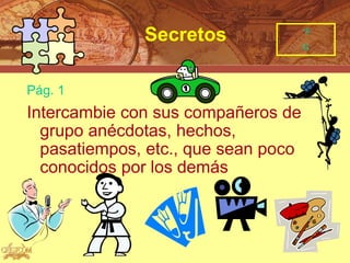 ‘5
              Secretos               G




Pág. 1
Intercambie con sus compañeros de
  grupo anécdotas, hechos,
  pasatiempos, etc., que sean poco
  conocidos por los demás
 