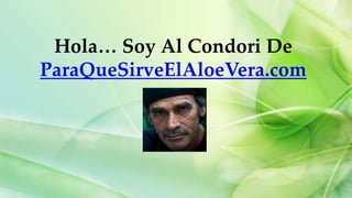 Hola… Soy Al Condori De
ParaQueSirveElAloeVera.com
 