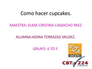 Como hacer cupcakes.
MAESTRA: ELMA CRISTINA CAMACHO PAEZ
ALUMNA:ADINA TERRAZAS VALDEZ.
GRUPO: 6 TO F.
 