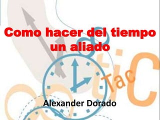 Como hacer del tiempo
un aliado
Alexander Dorado
 