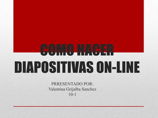 COMO HACER
DIAPOSITIVAS ON-LINE
PRRESENTADO POR:
Valentina Grijalba Sanchez
10-1
 