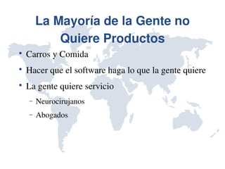 La Mayoría de la Gente no 
            Quiere Productos

    Carros y Comida

    Hacer que el software haga lo que la gente quiere

    La gente quiere servicio
    −   Neurocirujanos
    −   Abogados
 