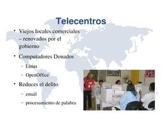 Telecentros

    Viejos locales comerciales 
    – renovados por el 
    gobierno

    Computadores Donados
     −   Linux
     −   OpenOffice

    Reduces el delito
     −   email
     −   procesamiento de palabra
 