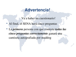 Advertencia! 
             Va a haber un cuestionario!

    Al final, el SENA hará cinco preguntas

    La primera persona con que conteste todas las 
    cinco preguntas correctamente ganará una 
    camiseta autografiada por maddog
 