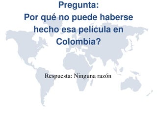 Pregunta:
Por qué no puede haberse 
  hecho esa película en 
       Colombia?


    Respuesta: Ninguna razón
 
