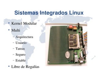 Sistemas Integrados Linux

    Kernel Modular

    Multi
    −   Arquitectura
    −   Usuario
    −   Tareas
    −   Seguro
    −   Estable

    Libre de Regalías
 