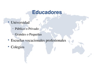 Educadores

    Universidad
    −   Público o Privado
    −   Grandes o Pequeñas

    Escuelas vocacionales profesionales

    Colegios
 