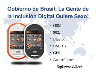 Gobierno de Brasil: La Gente de 
la Inclusión Digital Quiere Sexo!
                 
                     GSM
                 
                     802.11
                 
                     Bluetooth
                 
                     USB 1.x
                 
                     GPS
                 
                     Acelerómetro
                       Software Libre!
 