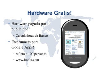 Hardware Gratis!

    Hardware pagado por 
    publicidad
    −   Calculadoras de Banco

    Freerunners para 
    Google Apps!
    −   refiera a 100 personas
    −   www.koolu.com
 