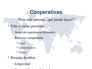 Cooperativas
          “Una sola persona...qué puede hacer?”

    Unir a varias personas
    −   Áreas de experiencia diferentes
    −   Recursos compartidos
         
             Legal
         
             Administrativo
         
             Ventas

    Persona Jurídica
    −   Longevidad
 