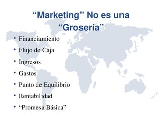 “Marketing” No es una 
              “Grosería”

    Financiamiento

    Flujo de Caja

    Ingresos

    Gastos

    Punto de Equilibrio

    Rentabilidad

    “Promesa Básica”
 