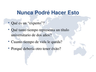 Nunca Podré Hacer Esto

    Qué es un “experto”?

    Qué tanto tiempo representa un título 
    universitario de dos años?

    Cuanto tiempo de vida le queda?

    Porqué debería otro tener éxito?
 