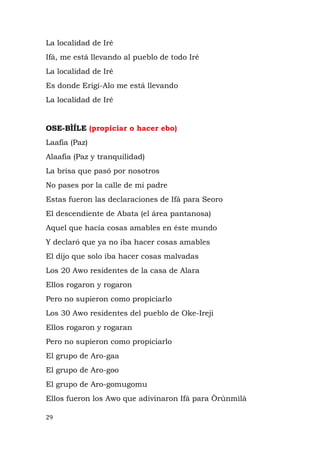 La localidad de Iré
Ifá, me está llevando al pueblo de todo Iré
La localidad de Iré
Es donde Erigí-Alo me está llevando
La localidad de Iré
OSE-BÌÍLE (propiciar o hacer ebo)
Laafia (Paz)
Alaafia (Paz y tranquilidad)
La brisa que pasó por nosotros
No pases por la calle de mi padre
Estas fueron las declaraciones de Ifá para Seoro
El descendiente de Abata (el área pantanosa)
Aquel que hacía cosas amables en éste mundo
Y declaró que ya no iba hacer cosas amables
El dijo que solo iba hacer cosas malvadas
Los 20 Awo residentes de la casa de Alara
Ellos rogaron y rogaron
Pero no supieron como propiciarlo
Los 30 Awo residentes del pueblo de Oke-Ireji
Ellos rogaron y rogaran
Pero no supieron como propiciarlo
El grupo de Aro-gaa
El grupo de Aro-goo
El grupo de Aro-gomugomu
Ellos fueron los Awo que adivinaron Ifá para Òrúnmìlà
29
 