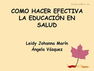 COMO HACER EFECTIVA
LA EDUCACIÓN EN
SALUD
Leidy Johanna Marín
Ángela Vásquez
 