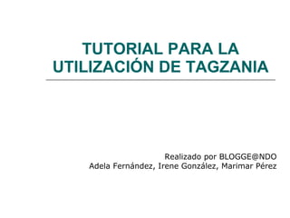TUTORIAL PARA LA UTILIZACIÓN DE TAGZANIA Realizado por BLOGGE@NDO Adela Fernández, Irene González, Marimar Pérez 
