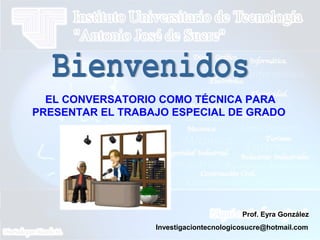 EL CONVERSATORIO COMO TÉCNICA PARA
PRESENTAR EL TRABAJO ESPECIAL DE GRADO
Prof. Eyra González
Investigaciontecnologicosucre@hotmail.com
 