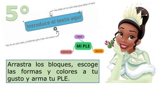 Arrastra los bloques, escoge
las formas y colores a tu
gusto y arma tu PLE.
 