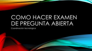 COMO HACER EXAMEN
DE PREGUNTA ABIERTA
Coordinación tecnológica
 