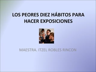 LOS PEORES DIEZ HÁBITOS PARA
     HACER EXPOSICIONES
               



  MAESTRA. ITZEL ROBLES RINCON
 