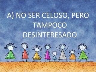 A) NO SER CELOSO, PERO TAMPOCO DESINTERESADO 
