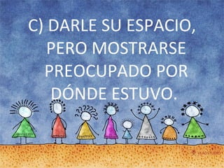 C) DARLE SU ESPACIO, PERO MOSTRARSE PREOCUPADO POR DÓNDE ESTUVO.  