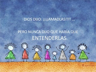 DIOS DIJO: ¡¡¡¡AMADLAS!!!! ...  PERO NUNCA DIJO QUE HABÍA QUE  ENTENDERLAS . 