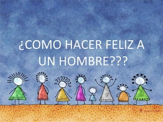 ¿COMO HACER FELIZ A UN HOMBRE???  