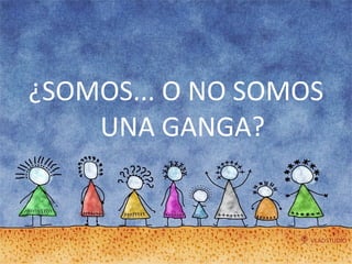 ¿SOMOS... O NO SOMOS UNA GANGA? 