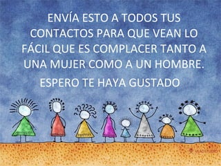 ENVÍA ESTO A TODOS TUS CONTACTOS PARA QUE VEAN LO FÁCIL QUE ES COMPLACER TANTO A UNA MUJER COMO A UN HOMBRE. ESPERO TE HAYA GUSTADO 