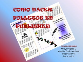 COMO HACER FOLLETOS EN PUBLISHER  CIPA LOS MISMOS Mireya Delgado C. Angélica Durán Lombana Diego Gutiérrez Diana Ladino 