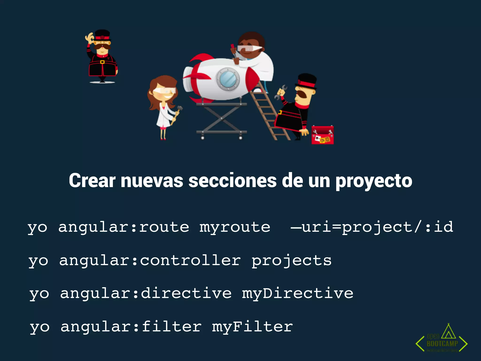 Crear nuevas secciones de un proyecto
yo angular:directive myDirective
yo angular:controller projects
yo angular:route myroute —uri=project/:id
yo angular:filter myFilter
 