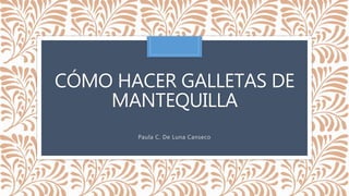 CÓMO HACER GALLETAS DE
MANTEQUILLA
Paula C. De Luna Canseco
 