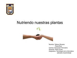Nutriendo nuestras plantas
Nombre: Tatiana Olivares
Paula Ruiz
Carrera: Educación Parvularia
Docente: Pedro Zurita
Asignatura: Tecnología de la informática
aplicada al aprendizaje
 
