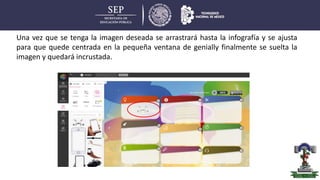 Una vez que se tenga la imagen deseada se arrastrará hasta la infografía y se ajusta
para que quede centrada en la pequeña ventana de genially finalmente se suelta la
imagen y quedará incrustada.
 