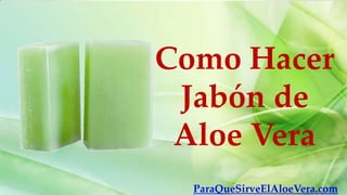 Como Hacer
 Jabón de
 Aloe Vera
  ParaQueSirveElAloeVera.com
 