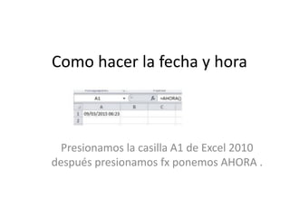Como hacer la fecha y hora
Presionamos la casilla A1 de Excel 2010
después presionamos fx ponemos AHORA .
 