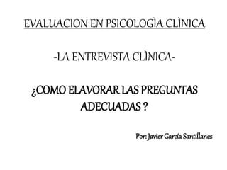 EVALUACION EN PSICOLOGÌA CLÌNICA
-LA ENTREVISTA CLÌNICA-
¿COMO ELAVORAR LAS PREGUNTAS
ADECUADAS ?
Por: Javier García Santillanes
 