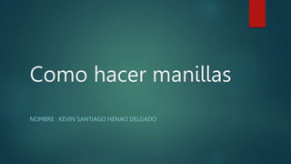 Como hacer manillas
NOMBRE : KEVIN SANTIAGO HENAO DELGADO
 