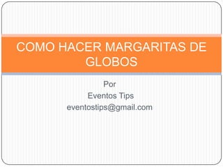 Por Eventos Tips eventostips@gmail.com COMO HACER MARGARITAS DE GLOBOS 