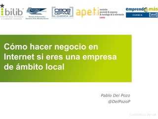 Cómo hacer negocio en
Internet si eres una empresa
de ámbito local
Licencia cc by-sa
Pablo Del Pozo
@DelPozoP
 